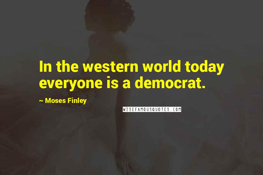 Moses Finley Quotes: In the western world today everyone is a democrat.