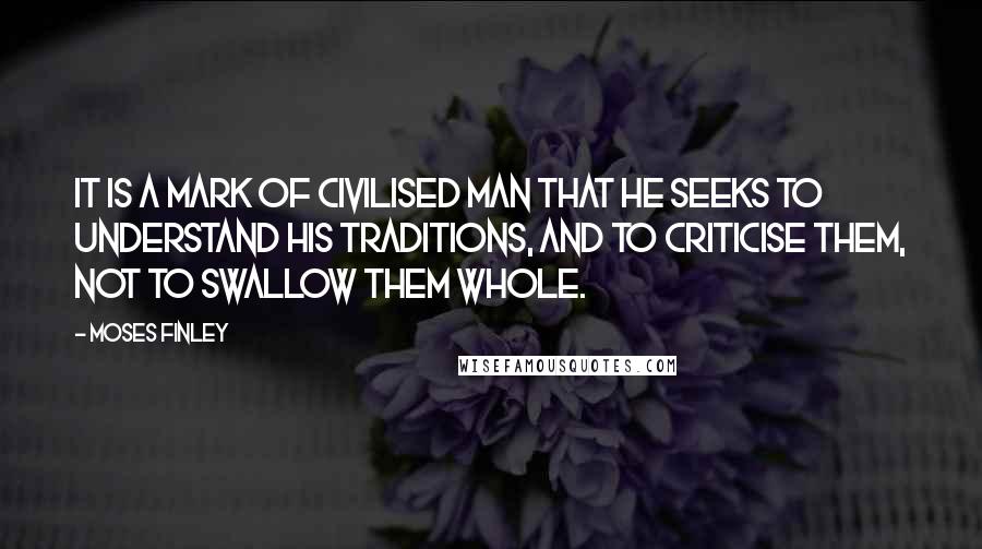 Moses Finley Quotes: It is a mark of civilised man that he seeks to understand his traditions, and to criticise them, not to swallow them whole.