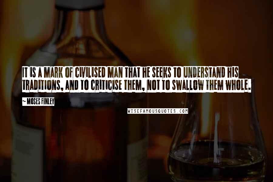 Moses Finley Quotes: It is a mark of civilised man that he seeks to understand his traditions, and to criticise them, not to swallow them whole.