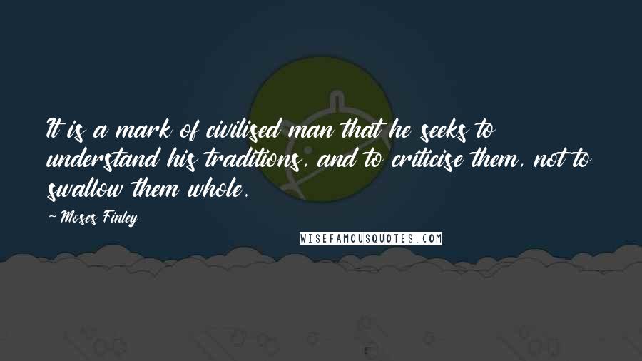 Moses Finley Quotes: It is a mark of civilised man that he seeks to understand his traditions, and to criticise them, not to swallow them whole.