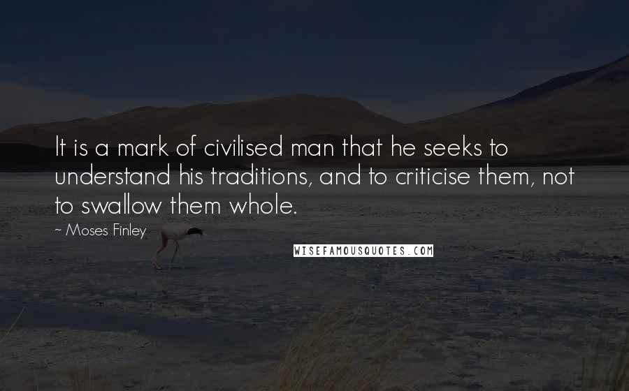 Moses Finley Quotes: It is a mark of civilised man that he seeks to understand his traditions, and to criticise them, not to swallow them whole.