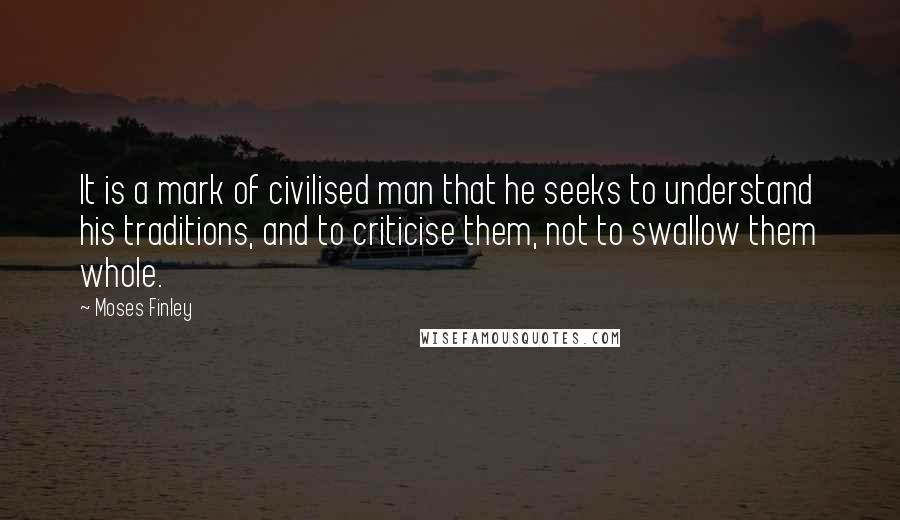 Moses Finley Quotes: It is a mark of civilised man that he seeks to understand his traditions, and to criticise them, not to swallow them whole.