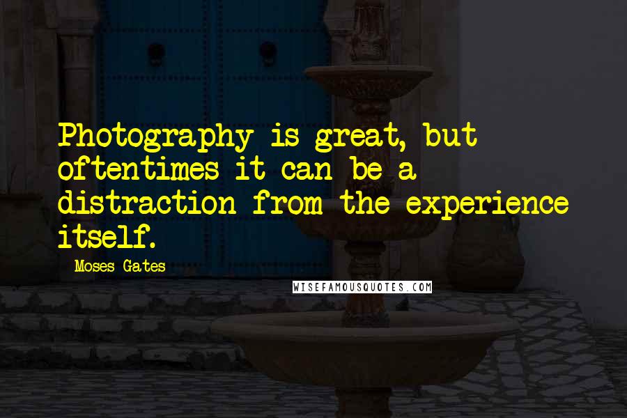 Moses Gates Quotes: Photography is great, but oftentimes it can be a distraction from the experience itself.