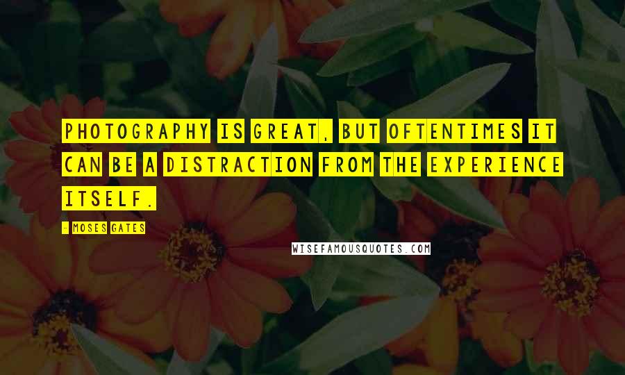 Moses Gates Quotes: Photography is great, but oftentimes it can be a distraction from the experience itself.