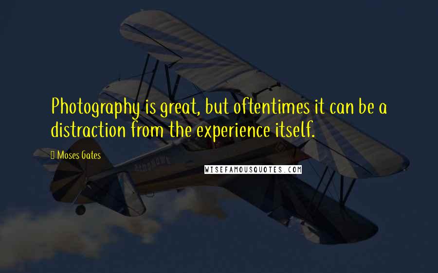 Moses Gates Quotes: Photography is great, but oftentimes it can be a distraction from the experience itself.