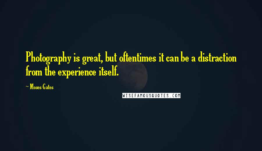 Moses Gates Quotes: Photography is great, but oftentimes it can be a distraction from the experience itself.