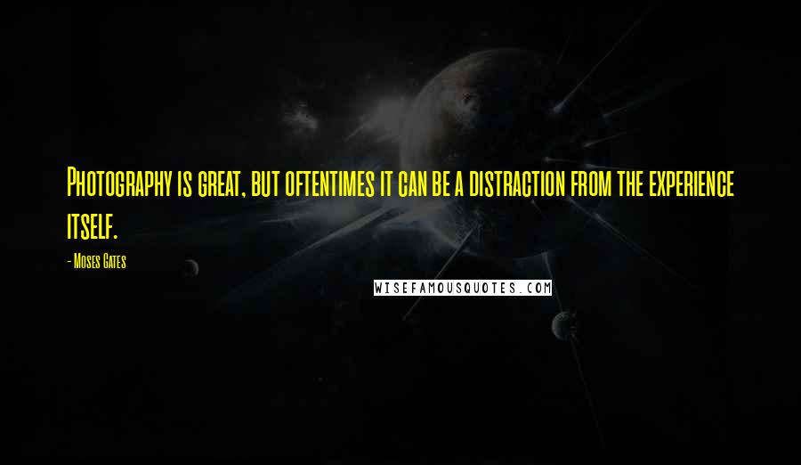 Moses Gates Quotes: Photography is great, but oftentimes it can be a distraction from the experience itself.