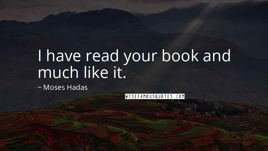 Moses Hadas Quotes: I have read your book and much like it.