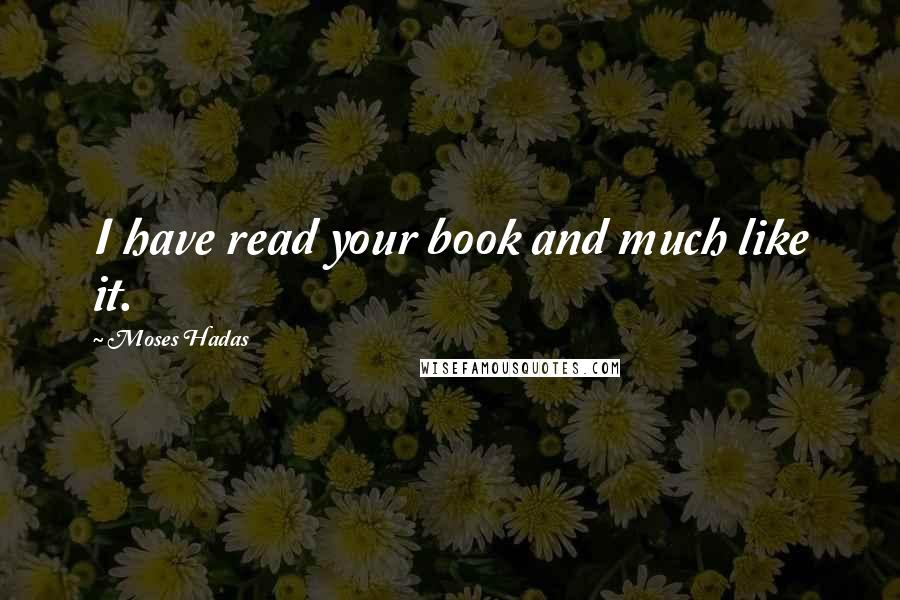 Moses Hadas Quotes: I have read your book and much like it.