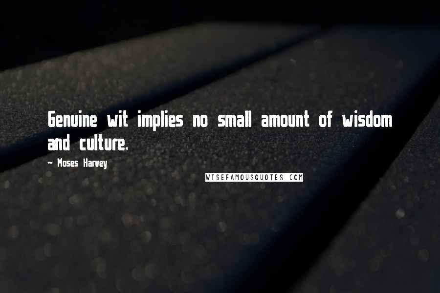 Moses Harvey Quotes: Genuine wit implies no small amount of wisdom and culture.
