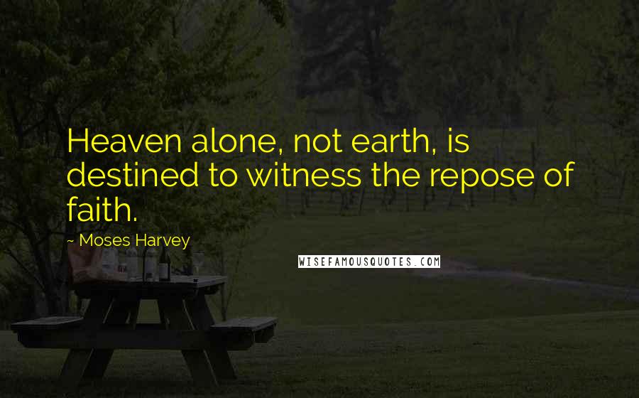 Moses Harvey Quotes: Heaven alone, not earth, is destined to witness the repose of faith.