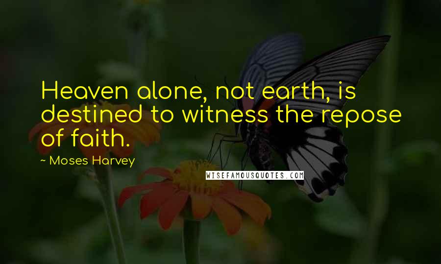 Moses Harvey Quotes: Heaven alone, not earth, is destined to witness the repose of faith.