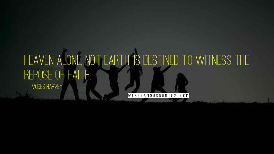 Moses Harvey Quotes: Heaven alone, not earth, is destined to witness the repose of faith.