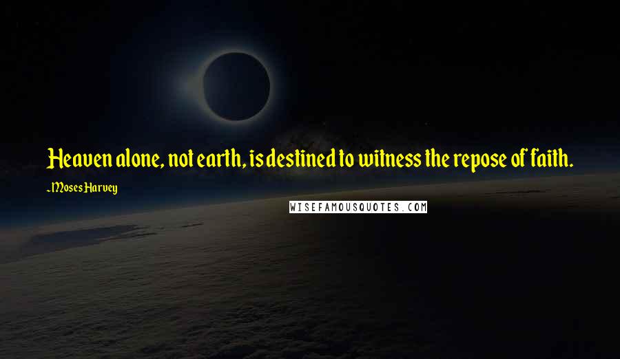 Moses Harvey Quotes: Heaven alone, not earth, is destined to witness the repose of faith.