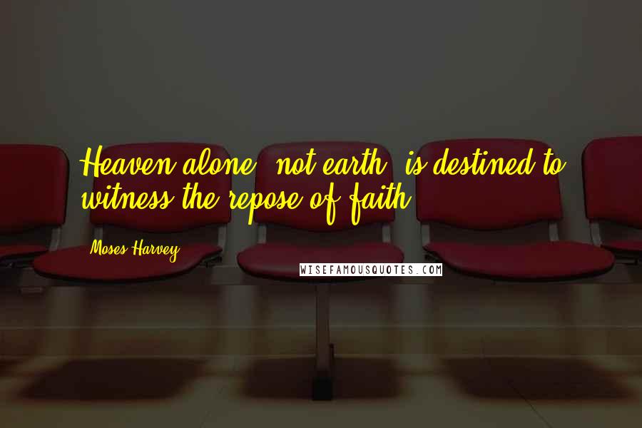 Moses Harvey Quotes: Heaven alone, not earth, is destined to witness the repose of faith.