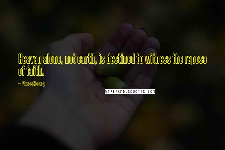 Moses Harvey Quotes: Heaven alone, not earth, is destined to witness the repose of faith.