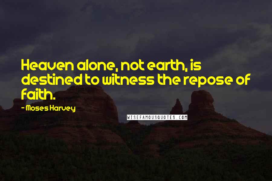 Moses Harvey Quotes: Heaven alone, not earth, is destined to witness the repose of faith.