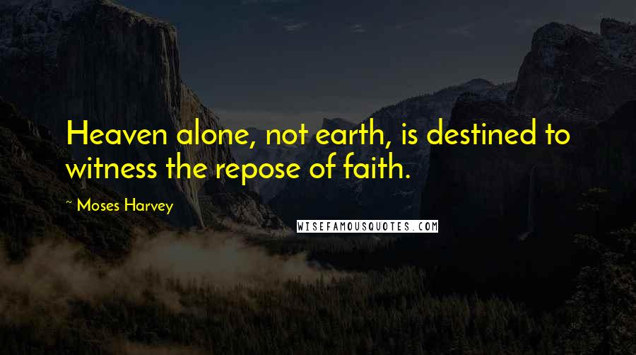 Moses Harvey Quotes: Heaven alone, not earth, is destined to witness the repose of faith.