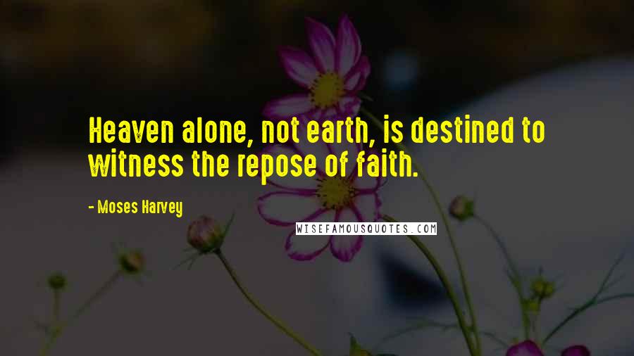 Moses Harvey Quotes: Heaven alone, not earth, is destined to witness the repose of faith.