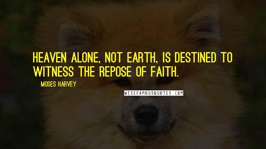 Moses Harvey Quotes: Heaven alone, not earth, is destined to witness the repose of faith.