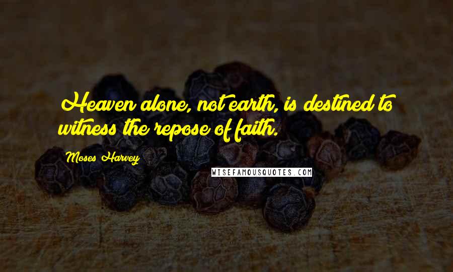 Moses Harvey Quotes: Heaven alone, not earth, is destined to witness the repose of faith.