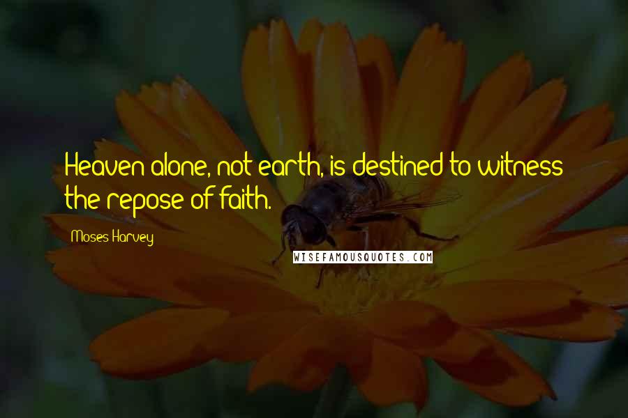 Moses Harvey Quotes: Heaven alone, not earth, is destined to witness the repose of faith.