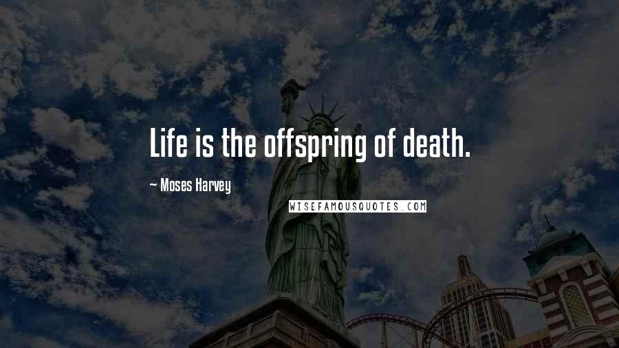 Moses Harvey Quotes: Life is the offspring of death.