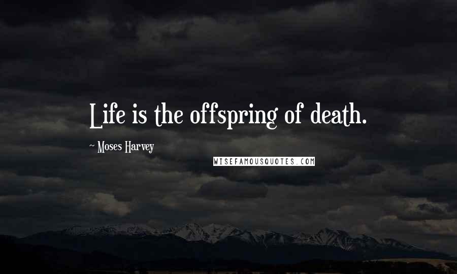 Moses Harvey Quotes: Life is the offspring of death.