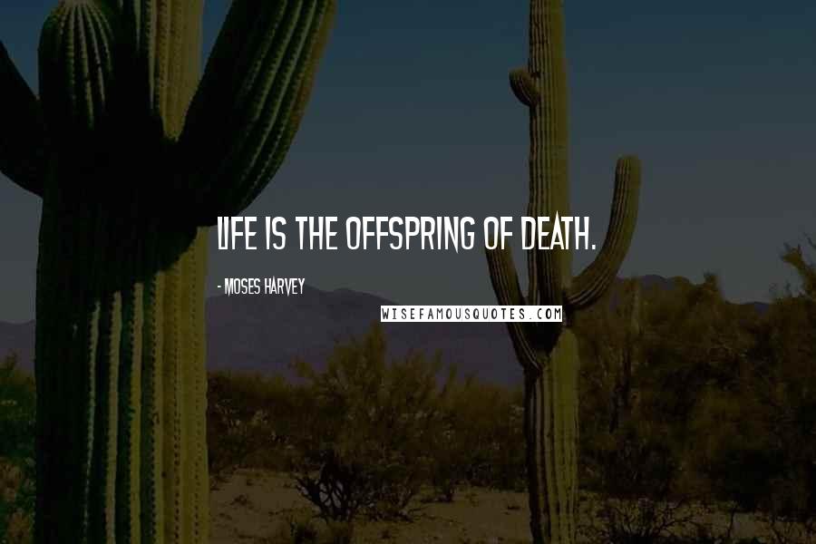 Moses Harvey Quotes: Life is the offspring of death.