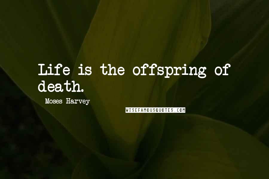 Moses Harvey Quotes: Life is the offspring of death.