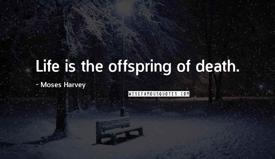 Moses Harvey Quotes: Life is the offspring of death.