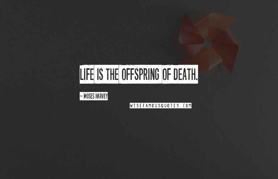 Moses Harvey Quotes: Life is the offspring of death.