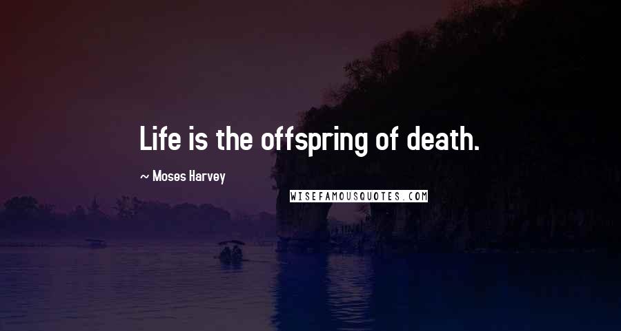 Moses Harvey Quotes: Life is the offspring of death.
