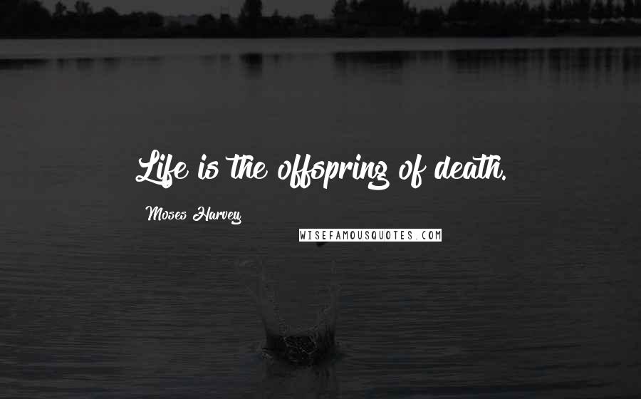 Moses Harvey Quotes: Life is the offspring of death.