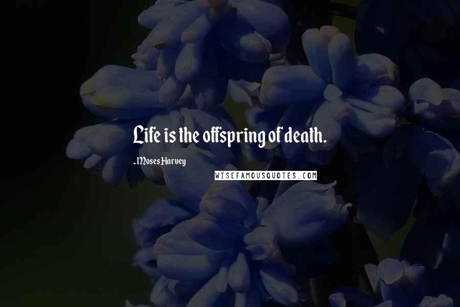 Moses Harvey Quotes: Life is the offspring of death.