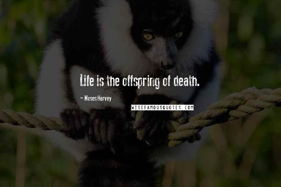 Moses Harvey Quotes: Life is the offspring of death.