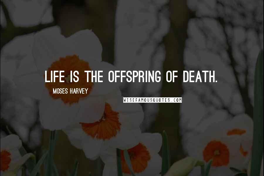 Moses Harvey Quotes: Life is the offspring of death.