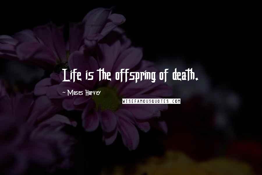 Moses Harvey Quotes: Life is the offspring of death.