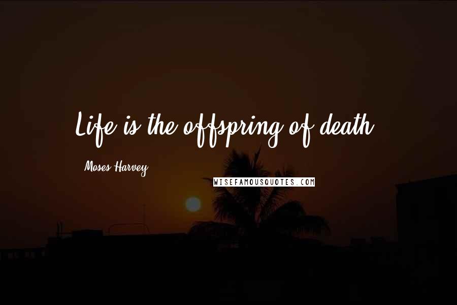 Moses Harvey Quotes: Life is the offspring of death.