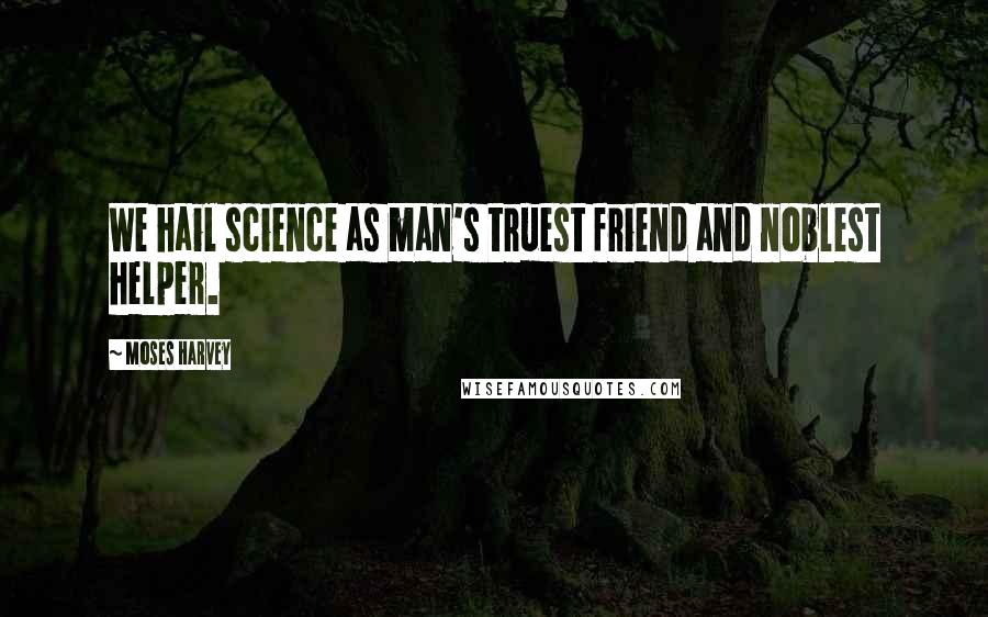 Moses Harvey Quotes: We hail science as man's truest friend and noblest helper.