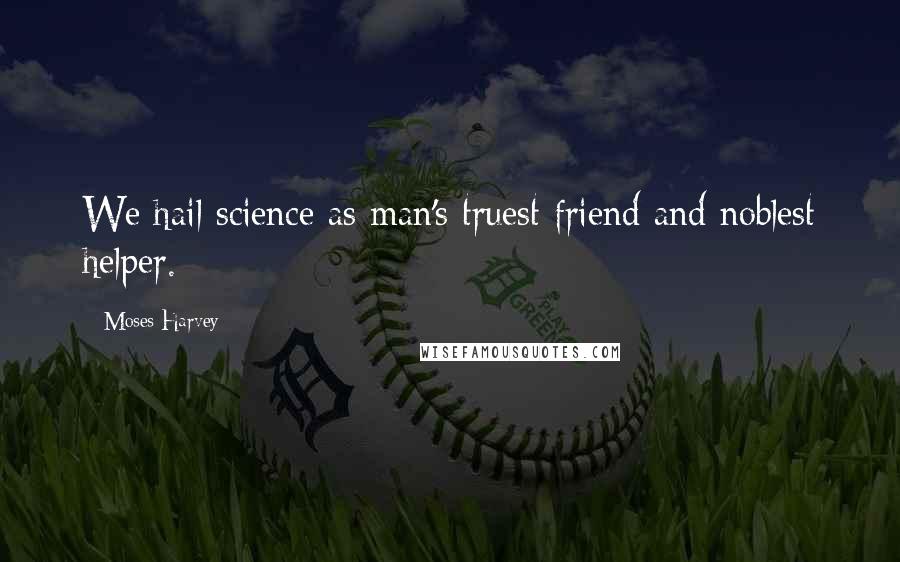 Moses Harvey Quotes: We hail science as man's truest friend and noblest helper.