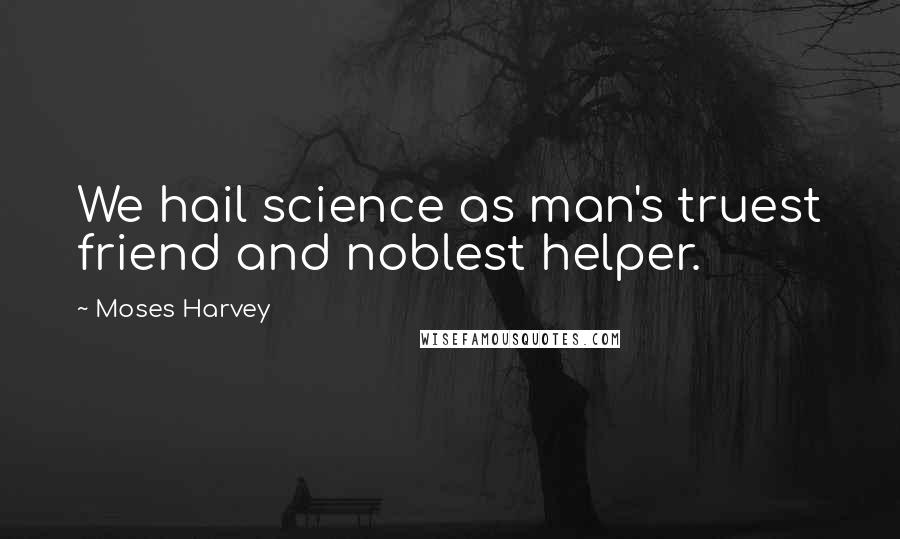 Moses Harvey Quotes: We hail science as man's truest friend and noblest helper.