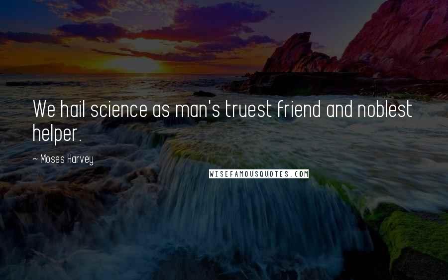 Moses Harvey Quotes: We hail science as man's truest friend and noblest helper.