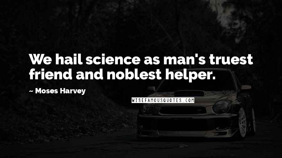 Moses Harvey Quotes: We hail science as man's truest friend and noblest helper.