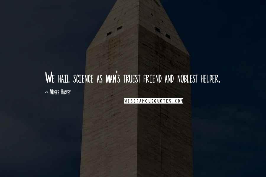 Moses Harvey Quotes: We hail science as man's truest friend and noblest helper.