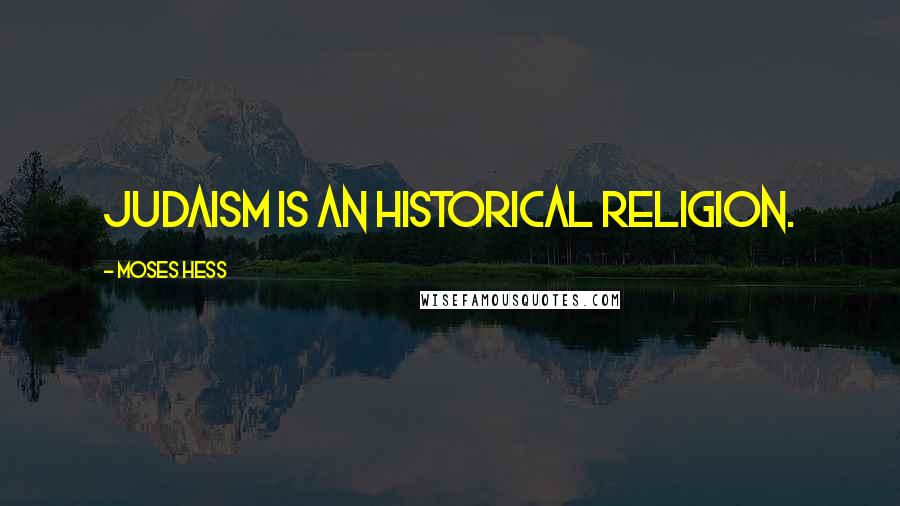 Moses Hess Quotes: Judaism is an historical religion.