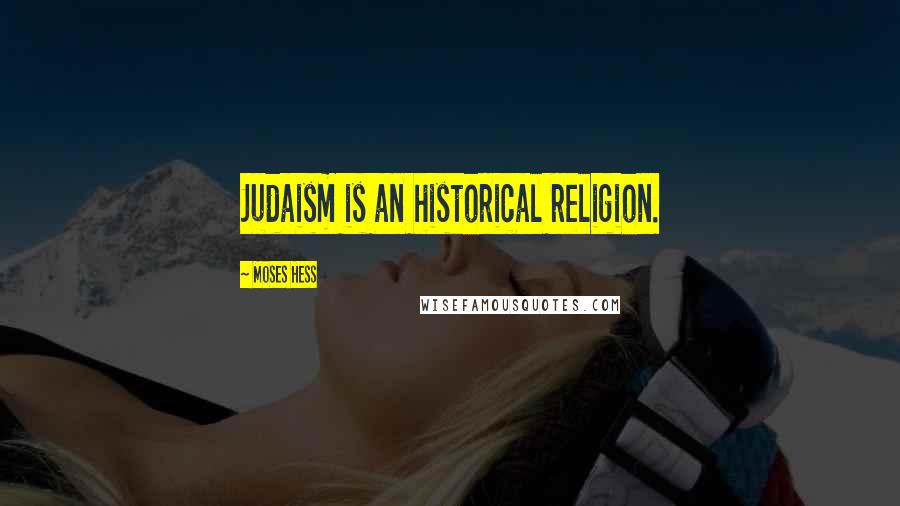 Moses Hess Quotes: Judaism is an historical religion.