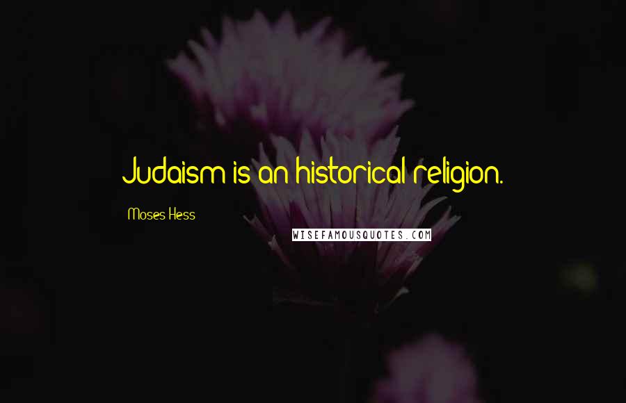 Moses Hess Quotes: Judaism is an historical religion.