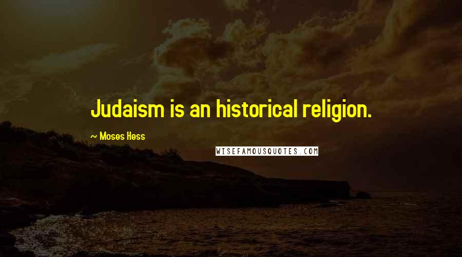 Moses Hess Quotes: Judaism is an historical religion.