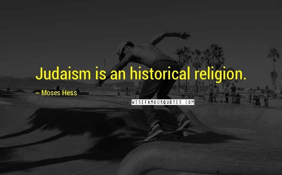 Moses Hess Quotes: Judaism is an historical religion.